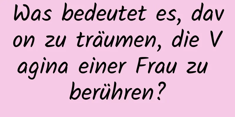 Was bedeutet es, davon zu träumen, die Vagina einer Frau zu berühren?