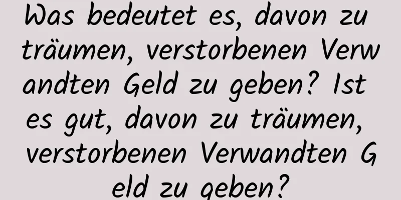 Was bedeutet es, davon zu träumen, verstorbenen Verwandten Geld zu geben? Ist es gut, davon zu träumen, verstorbenen Verwandten Geld zu geben?