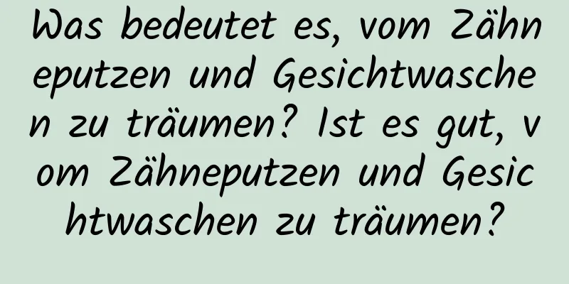 Was bedeutet es, vom Zähneputzen und Gesichtwaschen zu träumen? Ist es gut, vom Zähneputzen und Gesichtwaschen zu träumen?