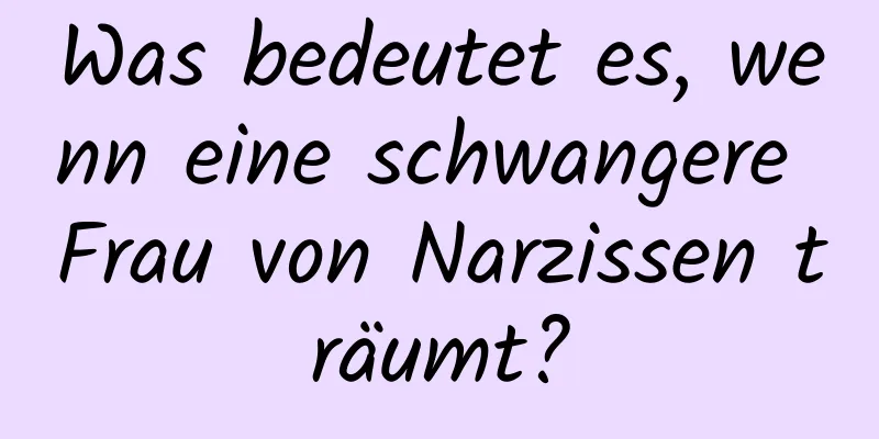 Was bedeutet es, wenn eine schwangere Frau von Narzissen träumt?