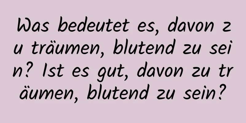 Was bedeutet es, davon zu träumen, blutend zu sein? Ist es gut, davon zu träumen, blutend zu sein?