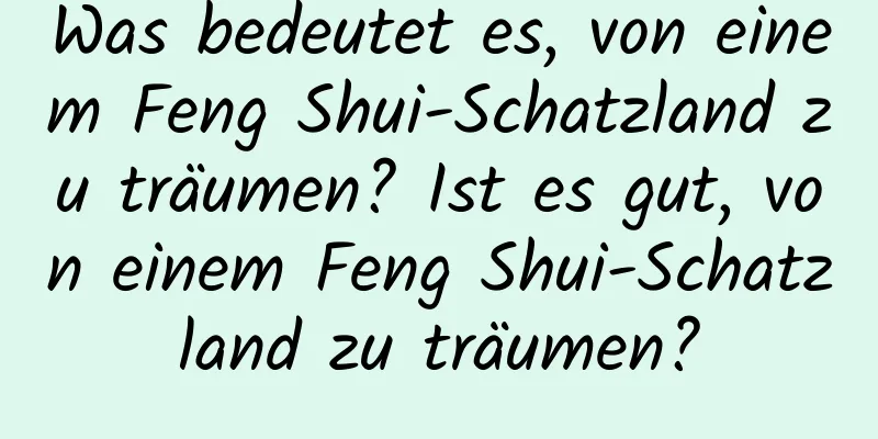 Was bedeutet es, von einem Feng Shui-Schatzland zu träumen? Ist es gut, von einem Feng Shui-Schatzland zu träumen?