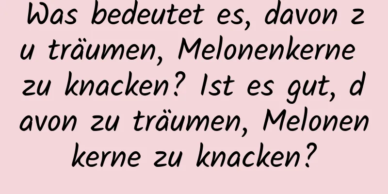 Was bedeutet es, davon zu träumen, Melonenkerne zu knacken? Ist es gut, davon zu träumen, Melonenkerne zu knacken?