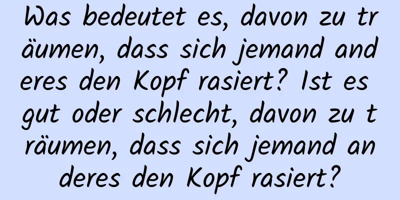 Was bedeutet es, davon zu träumen, dass sich jemand anderes den Kopf rasiert? Ist es gut oder schlecht, davon zu träumen, dass sich jemand anderes den Kopf rasiert?