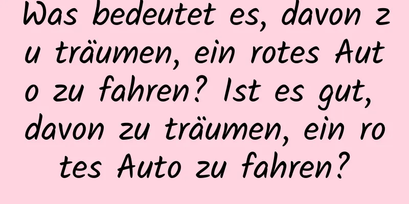 Was bedeutet es, davon zu träumen, ein rotes Auto zu fahren? Ist es gut, davon zu träumen, ein rotes Auto zu fahren?