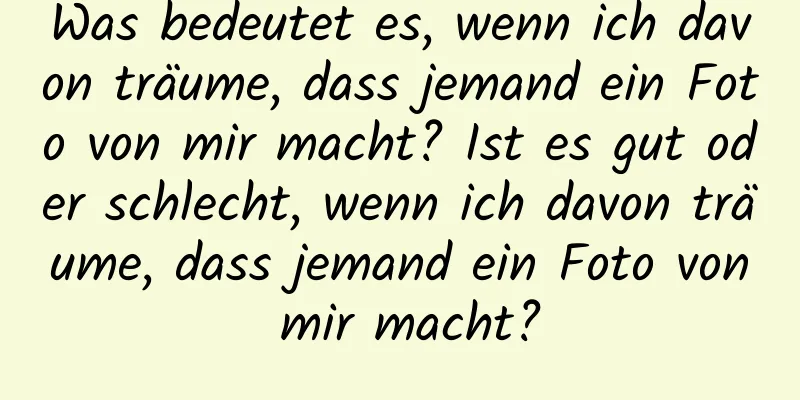 Was bedeutet es, wenn ich davon träume, dass jemand ein Foto von mir macht? Ist es gut oder schlecht, wenn ich davon träume, dass jemand ein Foto von mir macht?