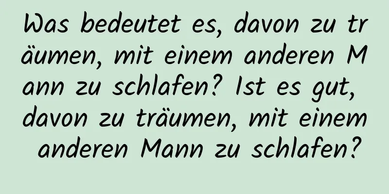 Was bedeutet es, davon zu träumen, mit einem anderen Mann zu schlafen? Ist es gut, davon zu träumen, mit einem anderen Mann zu schlafen?