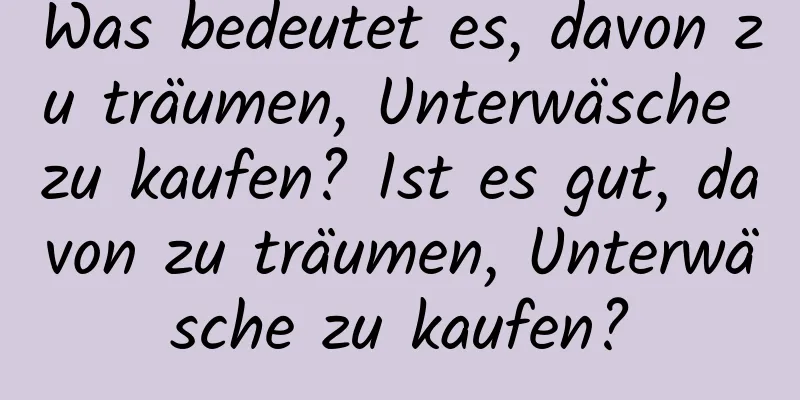 Was bedeutet es, davon zu träumen, Unterwäsche zu kaufen? Ist es gut, davon zu träumen, Unterwäsche zu kaufen?