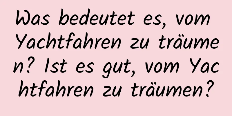 Was bedeutet es, vom Yachtfahren zu träumen? Ist es gut, vom Yachtfahren zu träumen?