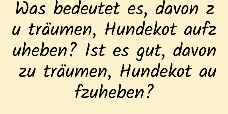 Was bedeutet es, davon zu träumen, Hundekot aufzuheben? Ist es gut, davon zu träumen, Hundekot aufzuheben?