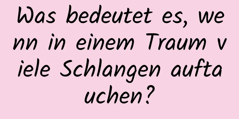 Was bedeutet es, wenn in einem Traum viele Schlangen auftauchen?