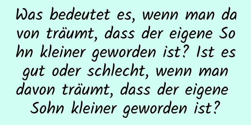 Was bedeutet es, wenn man davon träumt, dass der eigene Sohn kleiner geworden ist? Ist es gut oder schlecht, wenn man davon träumt, dass der eigene Sohn kleiner geworden ist?