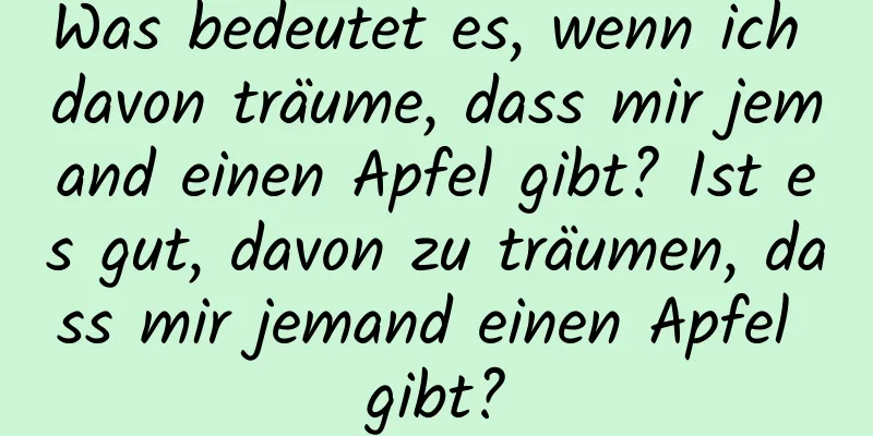 Was bedeutet es, wenn ich davon träume, dass mir jemand einen Apfel gibt? Ist es gut, davon zu träumen, dass mir jemand einen Apfel gibt?