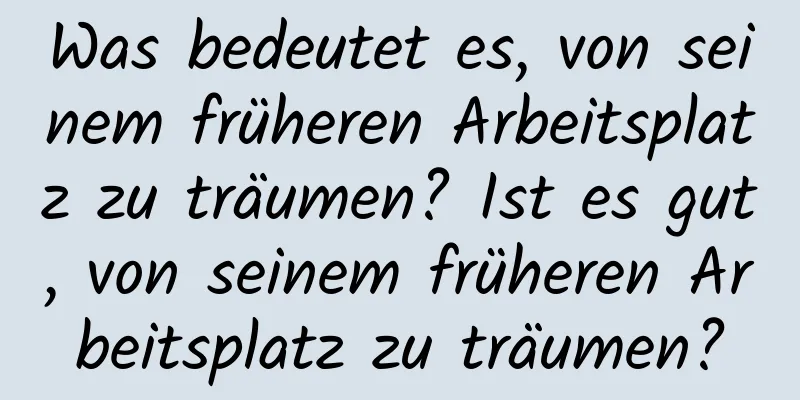 Was bedeutet es, von seinem früheren Arbeitsplatz zu träumen? Ist es gut, von seinem früheren Arbeitsplatz zu träumen?