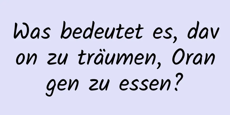 Was bedeutet es, davon zu träumen, Orangen zu essen?