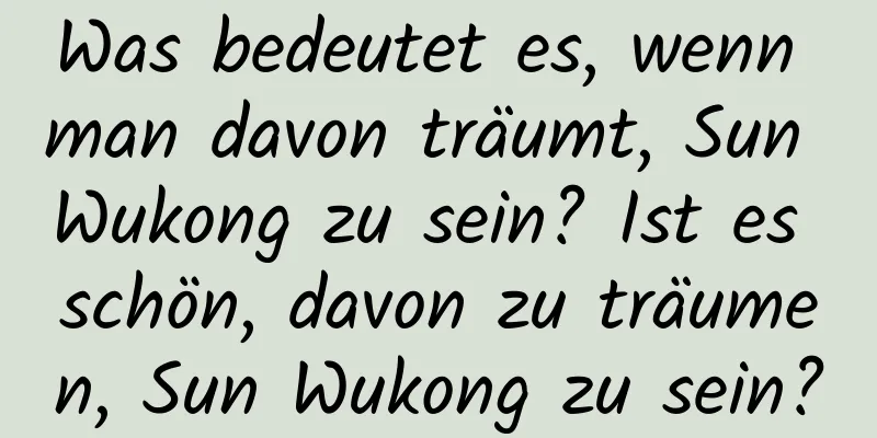 Was bedeutet es, wenn man davon träumt, Sun Wukong zu sein? Ist es schön, davon zu träumen, Sun Wukong zu sein?