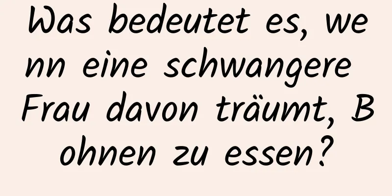 Was bedeutet es, wenn eine schwangere Frau davon träumt, Bohnen zu essen?