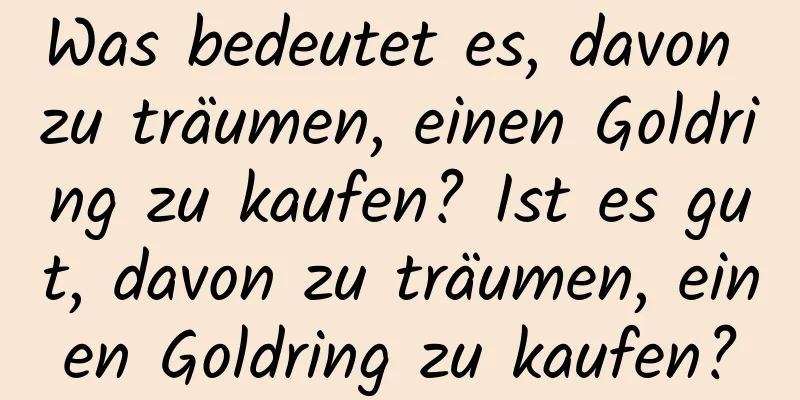 Was bedeutet es, davon zu träumen, einen Goldring zu kaufen? Ist es gut, davon zu träumen, einen Goldring zu kaufen?