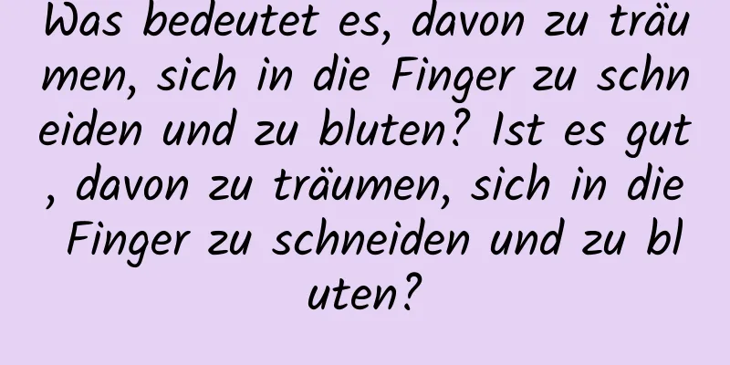 Was bedeutet es, davon zu träumen, sich in die Finger zu schneiden und zu bluten? Ist es gut, davon zu träumen, sich in die Finger zu schneiden und zu bluten?