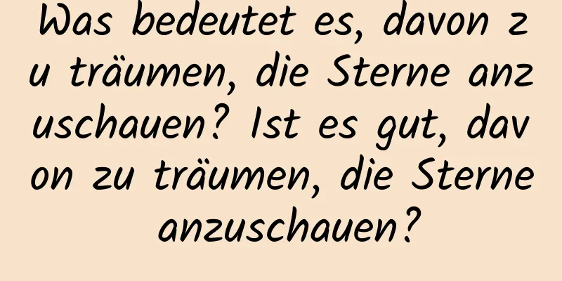 Was bedeutet es, davon zu träumen, die Sterne anzuschauen? Ist es gut, davon zu träumen, die Sterne anzuschauen?