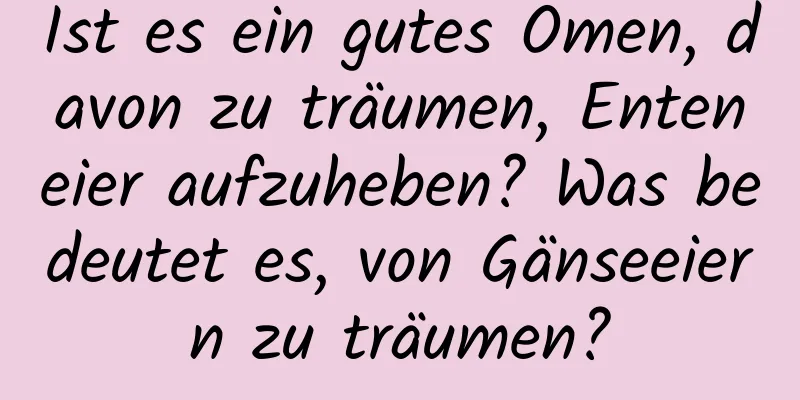 Ist es ein gutes Omen, davon zu träumen, Enteneier aufzuheben? Was bedeutet es, von Gänseeiern zu träumen?