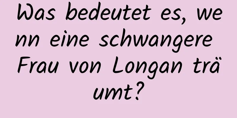 Was bedeutet es, wenn eine schwangere Frau von Longan träumt?