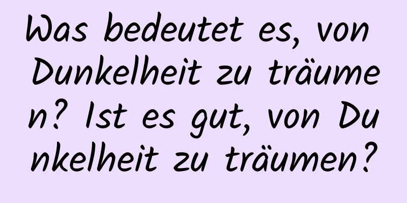 Was bedeutet es, von Dunkelheit zu träumen? Ist es gut, von Dunkelheit zu träumen?