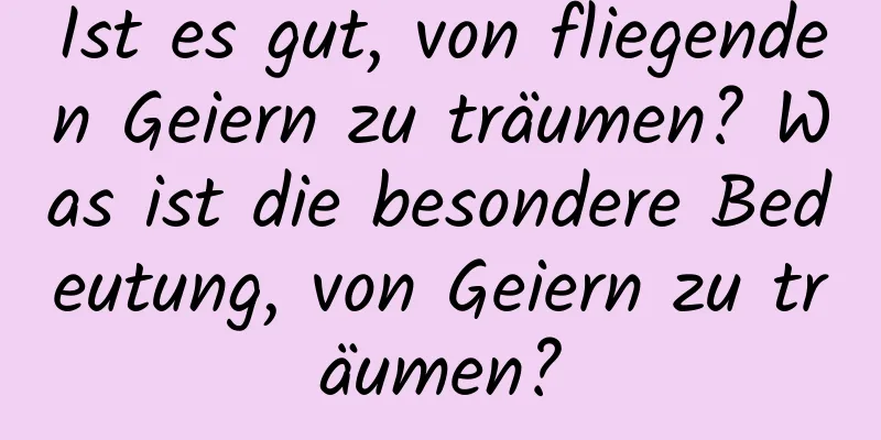 Ist es gut, von fliegenden Geiern zu träumen? Was ist die besondere Bedeutung, von Geiern zu träumen?