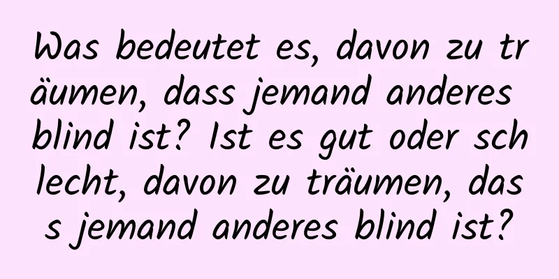 Was bedeutet es, davon zu träumen, dass jemand anderes blind ist? Ist es gut oder schlecht, davon zu träumen, dass jemand anderes blind ist?