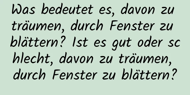 Was bedeutet es, davon zu träumen, durch Fenster zu blättern? Ist es gut oder schlecht, davon zu träumen, durch Fenster zu blättern?