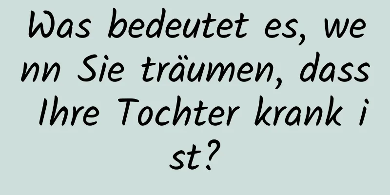 Was bedeutet es, wenn Sie träumen, dass Ihre Tochter krank ist?