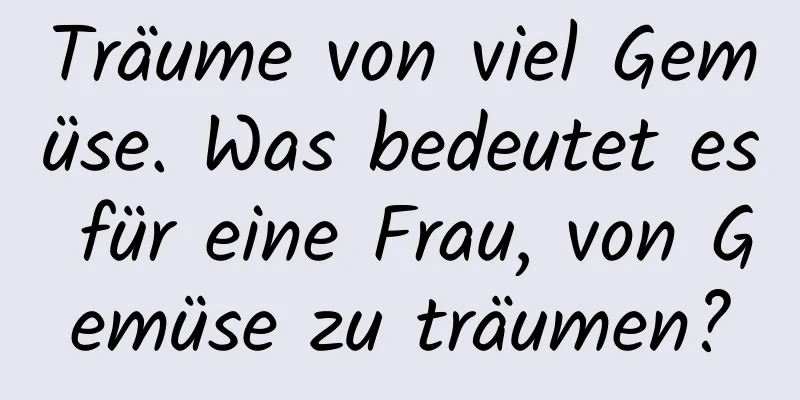 Träume von viel Gemüse. Was bedeutet es für eine Frau, von Gemüse zu träumen?