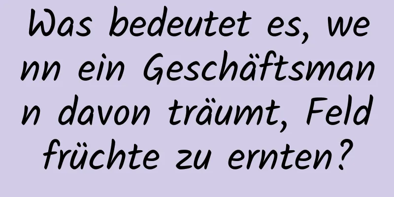 Was bedeutet es, wenn ein Geschäftsmann davon träumt, Feldfrüchte zu ernten?