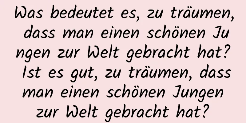 Was bedeutet es, zu träumen, dass man einen schönen Jungen zur Welt gebracht hat? Ist es gut, zu träumen, dass man einen schönen Jungen zur Welt gebracht hat?