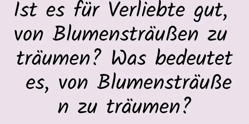 Ist es für Verliebte gut, von Blumensträußen zu träumen? Was bedeutet es, von Blumensträußen zu träumen?