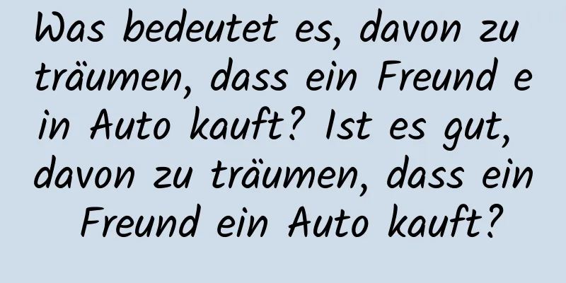 Was bedeutet es, davon zu träumen, dass ein Freund ein Auto kauft? Ist es gut, davon zu träumen, dass ein Freund ein Auto kauft?