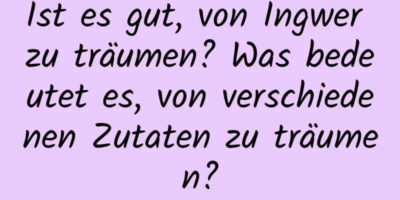 Ist es gut, von Ingwer zu träumen? Was bedeutet es, von verschiedenen Zutaten zu träumen?