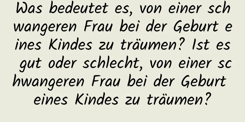 Was bedeutet es, von einer schwangeren Frau bei der Geburt eines Kindes zu träumen? Ist es gut oder schlecht, von einer schwangeren Frau bei der Geburt eines Kindes zu träumen?