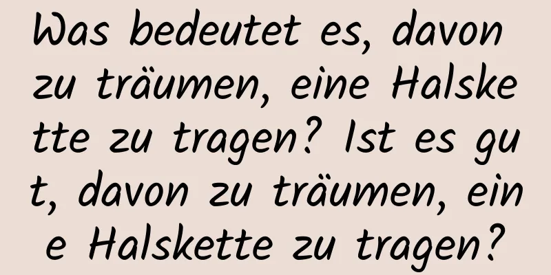 Was bedeutet es, davon zu träumen, eine Halskette zu tragen? Ist es gut, davon zu träumen, eine Halskette zu tragen?