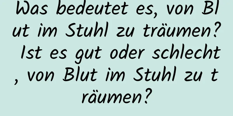 Was bedeutet es, von Blut im Stuhl zu träumen? Ist es gut oder schlecht, von Blut im Stuhl zu träumen?