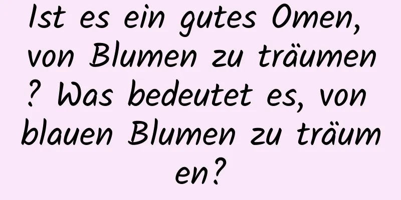 Ist es ein gutes Omen, von Blumen zu träumen? Was bedeutet es, von blauen Blumen zu träumen?