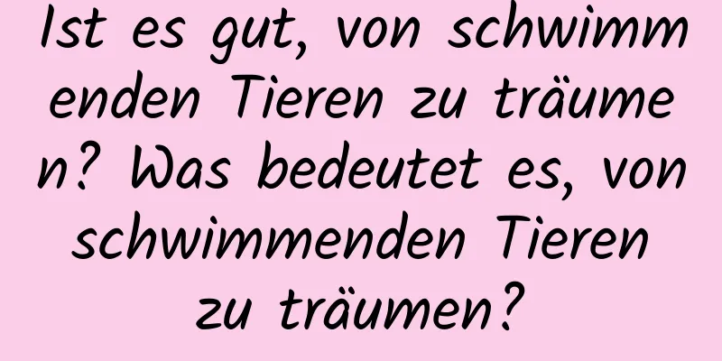 Ist es gut, von schwimmenden Tieren zu träumen? Was bedeutet es, von schwimmenden Tieren zu träumen?