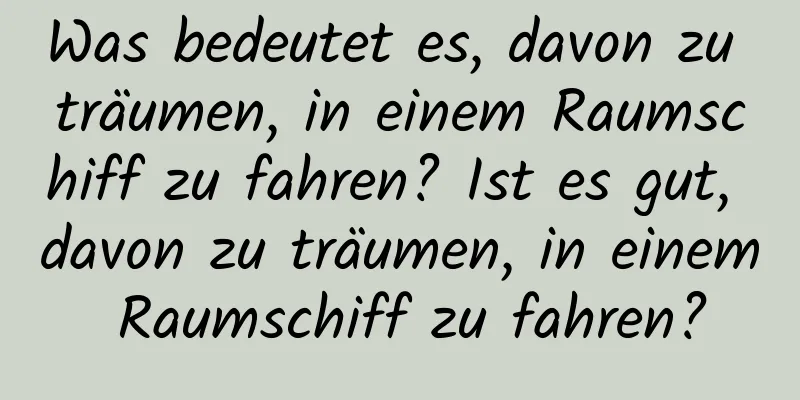 Was bedeutet es, davon zu träumen, in einem Raumschiff zu fahren? Ist es gut, davon zu träumen, in einem Raumschiff zu fahren?