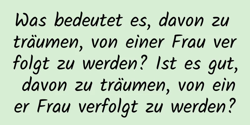 Was bedeutet es, davon zu träumen, von einer Frau verfolgt zu werden? Ist es gut, davon zu träumen, von einer Frau verfolgt zu werden?