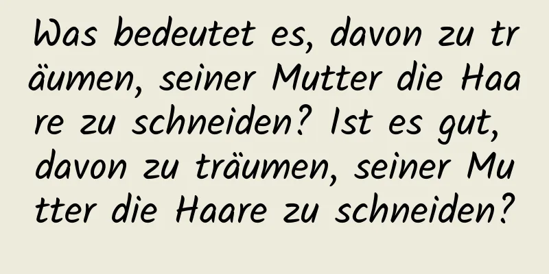 Was bedeutet es, davon zu träumen, seiner Mutter die Haare zu schneiden? Ist es gut, davon zu träumen, seiner Mutter die Haare zu schneiden?