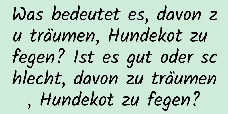 Was bedeutet es, davon zu träumen, Hundekot zu fegen? Ist es gut oder schlecht, davon zu träumen, Hundekot zu fegen?