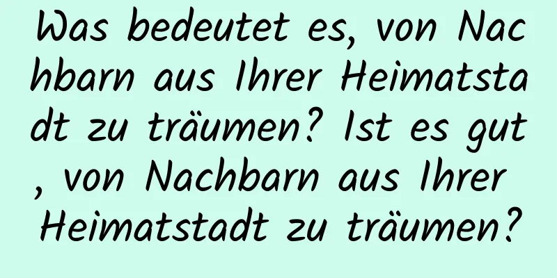 Was bedeutet es, von Nachbarn aus Ihrer Heimatstadt zu träumen? Ist es gut, von Nachbarn aus Ihrer Heimatstadt zu träumen?