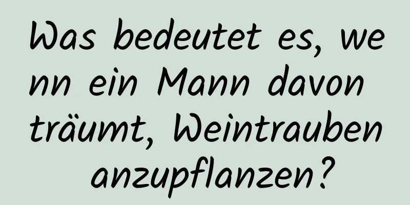 Was bedeutet es, wenn ein Mann davon träumt, Weintrauben anzupflanzen?