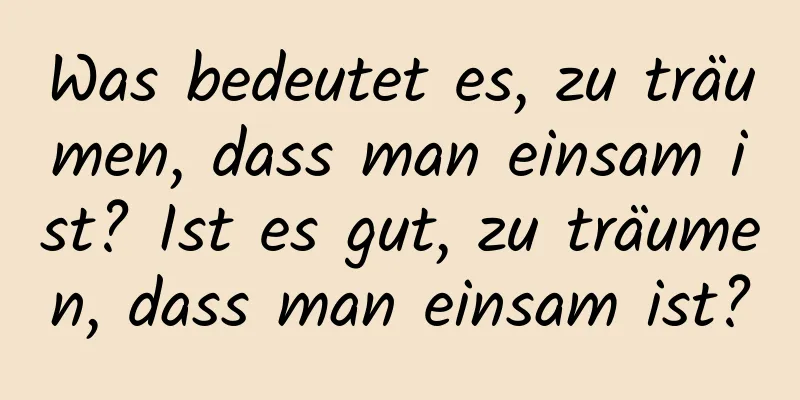 Was bedeutet es, zu träumen, dass man einsam ist? Ist es gut, zu träumen, dass man einsam ist?