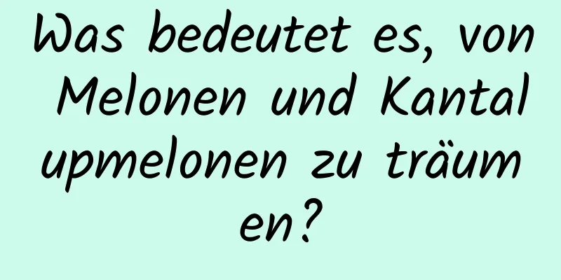 Was bedeutet es, von Melonen und Kantalupmelonen zu träumen?